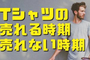 Tシャツの売れる時期、売れない時期