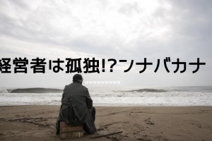 経営者は孤独か？なわけねーっしょ