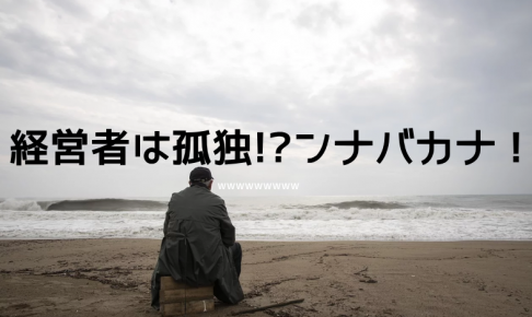 経営者は孤独か？なわけねーっしょ