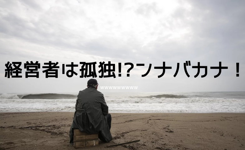 経営者は孤独か？なわけねーっしょ