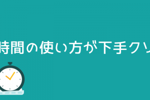 時間の使い方が下手くそ