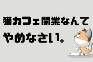 猫カフェ開業なんてやめなさい。