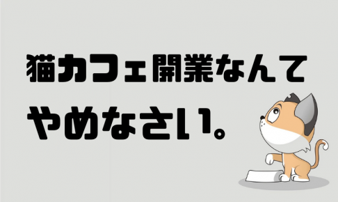 猫カフェ開業なんてやめなさい。