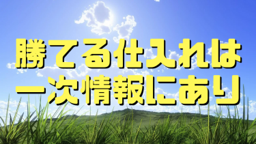 仕入れ成功コツは一次情報にあり